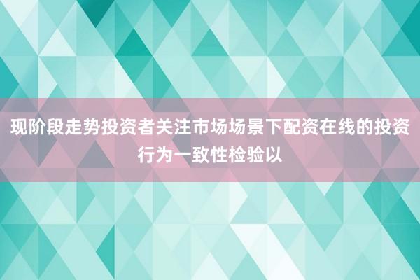 现阶段走势投资者关注市场场景下配资在线的投资行为一致性检验以