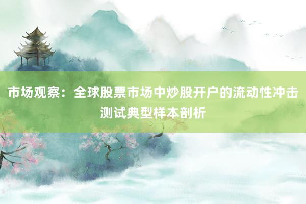 市场观察：全球股票市场中炒股开户的流动性冲击测试典型样本剖析