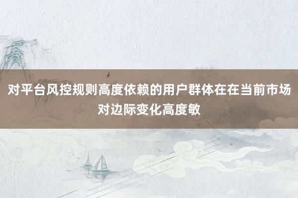 对平台风控规则高度依赖的用户群体在在当前市场对边际变化高度敏
