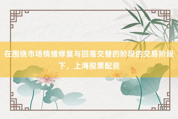在围绕市场情绪修复与回落交替的阶段的交易阶段下，上海股票配资