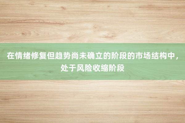 在情绪修复但趋势尚未确立的阶段的市场结构中，处于风险收缩阶段