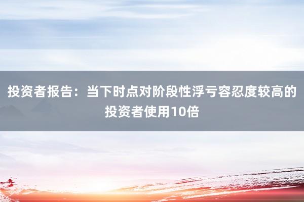 投资者报告：当下时点对阶段性浮亏容忍度较高的投资者使用10倍