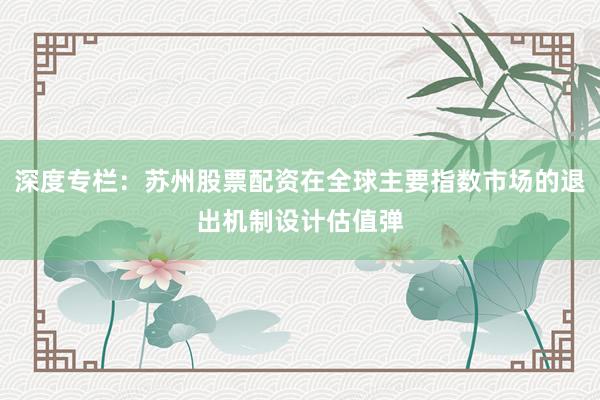 深度专栏：苏州股票配资在全球主要指数市场的退出机制设计估值弹