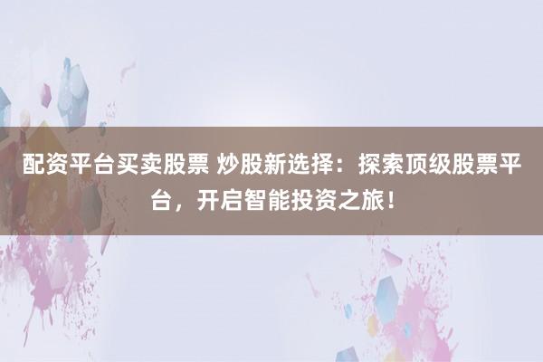 配资平台买卖股票 炒股新选择：探索顶级股票平台，开启智能投资之旅！