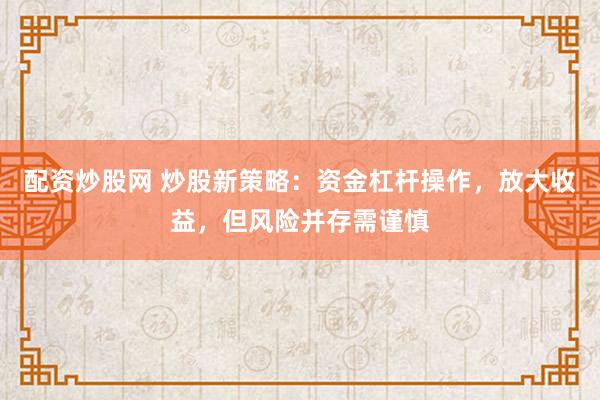 配资炒股网 炒股新策略：资金杠杆操作，放大收益，但风险并存需谨慎