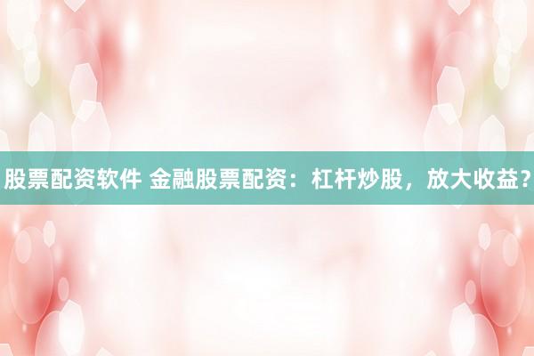 股票配资软件 金融股票配资：杠杆炒股，放大收益？