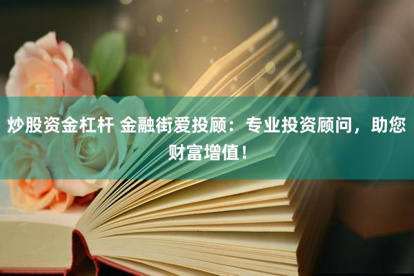 炒股资金杠杆 金融街爱投顾：专业投资顾问，助您财富增值！