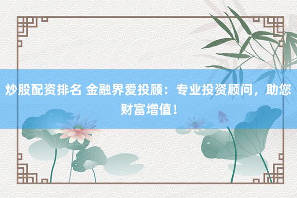 炒股配资排名 金融界爱投顾：专业投资顾问，助您财富增值！