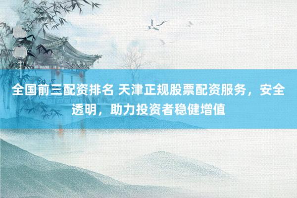 全国前三配资排名 天津正规股票配资服务，安全透明，助力投资者稳健增值
