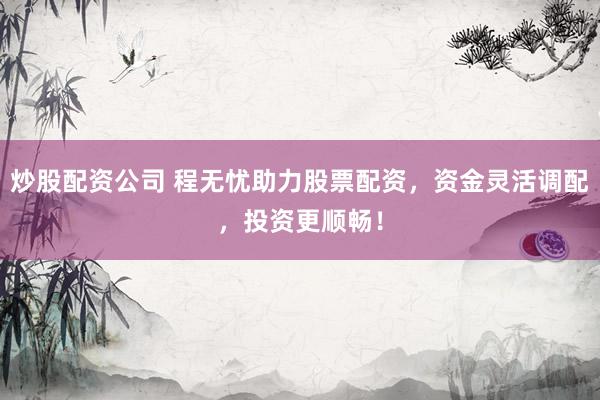炒股配资公司 程无忧助力股票配资,资金灵活调配,投资更顺畅!