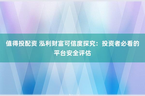 值得投配资 泓利财富可信度探究：投资者必看的平台安全评估