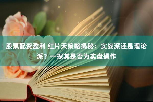 股票配资盈利 红片天策略揭秘：实战派还是理论派？一探其是否为实盘操作