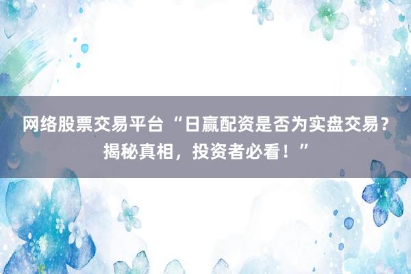 网络股票交易平台 “日赢配资是否为实盘交易？揭秘真相，投资者必看！”