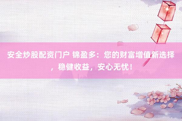 安全炒股配资门户 锦盈多：您的财富增值新选择，稳健收益，安心无忧！