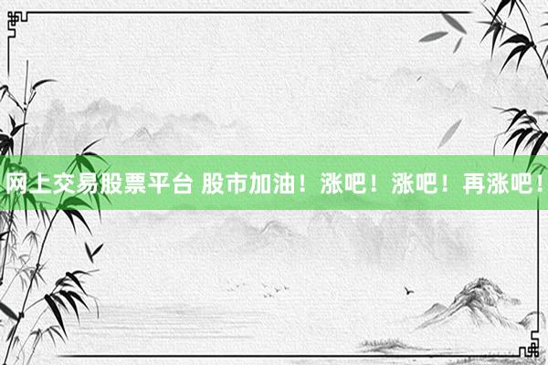 网上交易股票平台 股市加油！涨吧！涨吧！再涨吧！