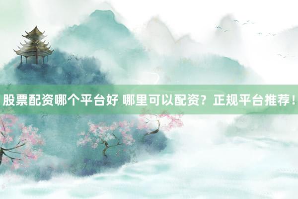 股票配资哪个平台好 哪里可以配资？正规平台推荐！