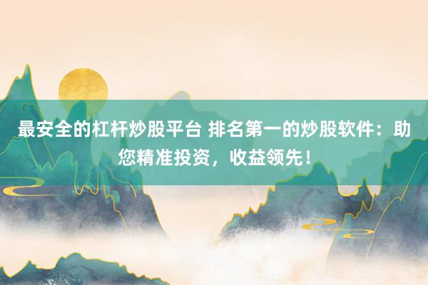 最安全的杠杆炒股平台 排名第一的炒股软件:助您精准投资,收益领先!
