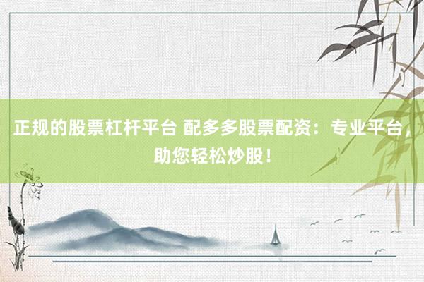 正规的股票杠杆平台 配多多股票配资:专业平台,助您轻松炒股!