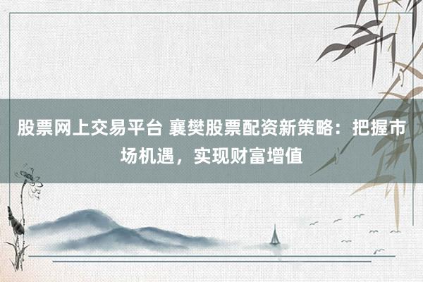 股票网上交易平台 襄樊股票配资新策略:把握市场机遇,实现财富增值