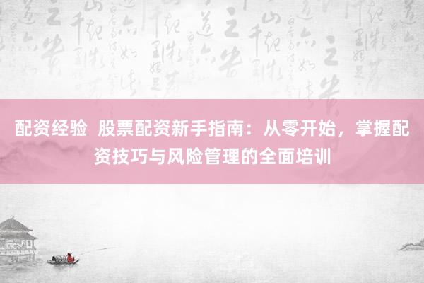 配资经验 股票配资新手指南:从零开始,掌握配资技巧与风险管理的全面培训