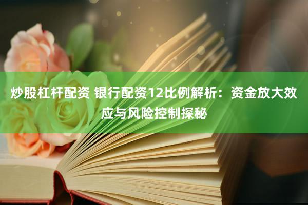 炒股杠杆配资 银行配资12比例解析:资金放大效应与风险控制探秘