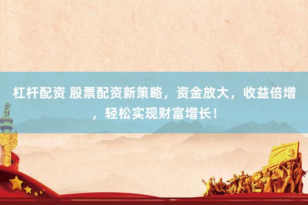 杠杆配资 股票配资新策略,资金放大,收益倍增,轻松实现财富增长!