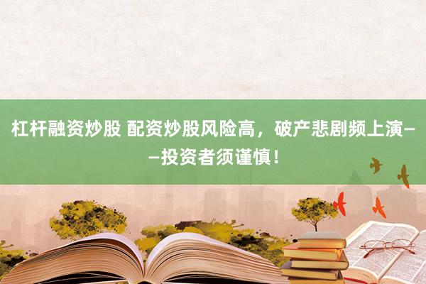 杠杆融资炒股 配资炒股风险高,破产悲剧频上演——投资者须谨慎!