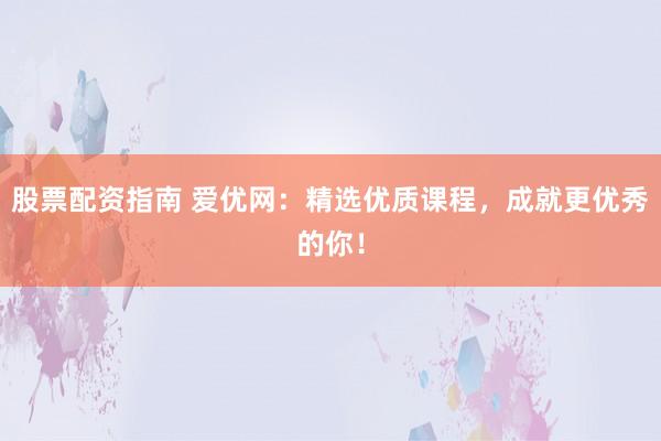 股票配资指南 爱优网：精选优质课程，成就更优秀的你！