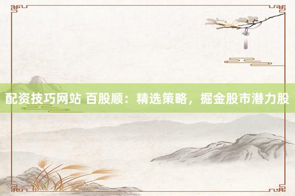 配资技巧网站 百股顺：精选策略，掘金股市潜力股