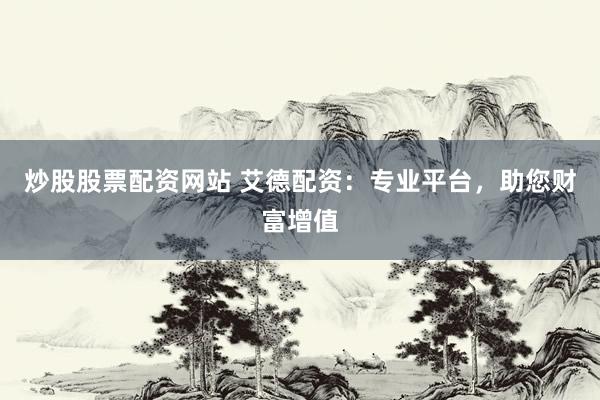 炒股股票配资网站 艾德配资：专业平台，助您财富增值