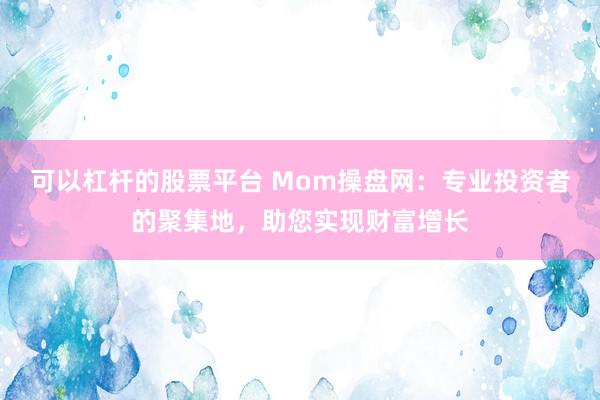 可以杠杆的股票平台 Mom操盘网:专业投资者的聚集地,助您实现财富增长
