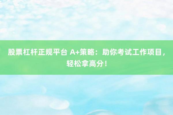 股票杠杆正规平台 A+策略：助你考试工作项目，轻松拿高分！